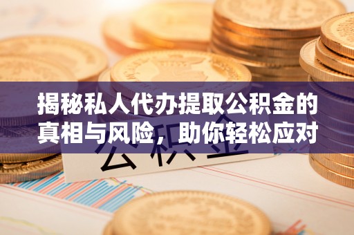 玉林揭秘私人代办提取公积金的真相与风险，助你轻松应对资金难题