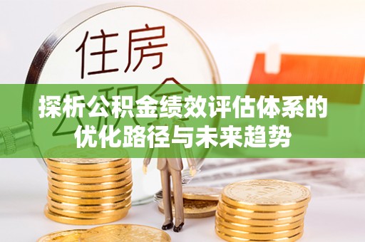 玉林探析公积金绩效评估体系的优化路径与未来趋势