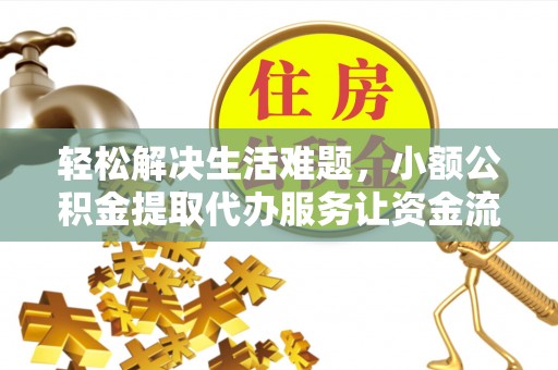 玉林轻松解决生活难题，小额公积金提取代办服务让资金流动更便捷