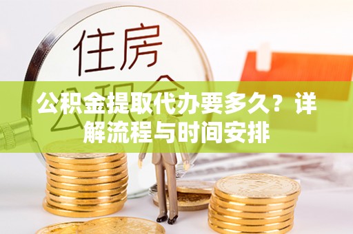 玉林公积金提取代办要多久？详解流程与时间安排
