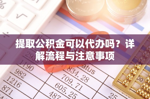 玉林提取公积金可以代办吗？详解流程与注意事项