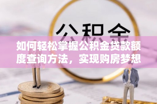 玉林如何轻松掌握公积金贷款额度查询方法，实现购房梦想？