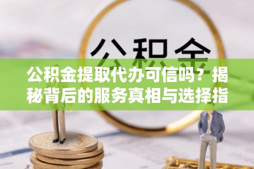 玉林公积金提取代办可信吗？揭秘背后的服务真相与选择指南