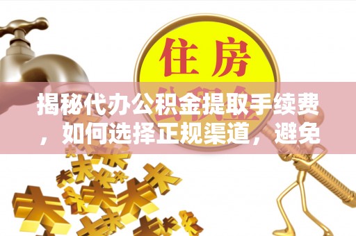 玉林揭秘代办公积金提取手续费，如何选择正规渠道，避免上当受骗