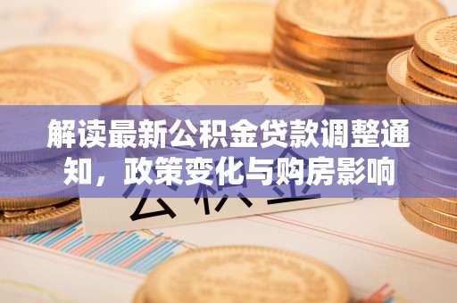 玉林解读最新公积金贷款调整通知，政策变化与购房影响