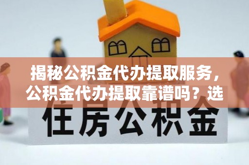 玉林揭秘公积金代办提取服务，公积金代办提取靠谱吗？选择前你需要知道这些！
