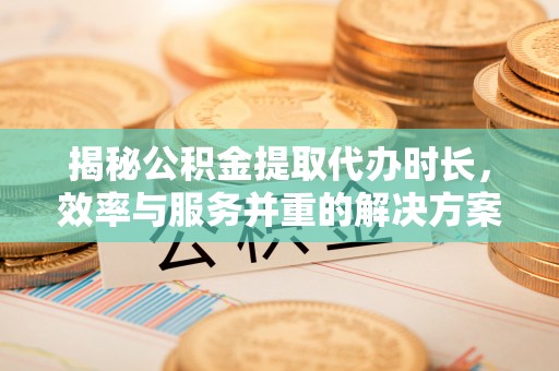 玉林揭秘公积金提取代办时长，效率与服务并重的解决方案