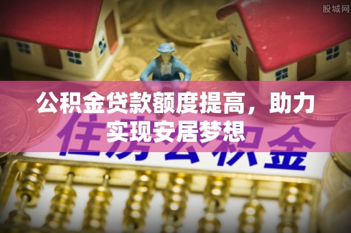 玉林公积金贷款额度提高，助力实现安居梦想