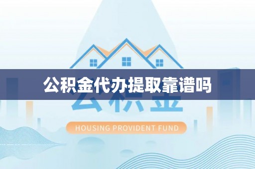 玉林公积金代办提取靠谱吗
