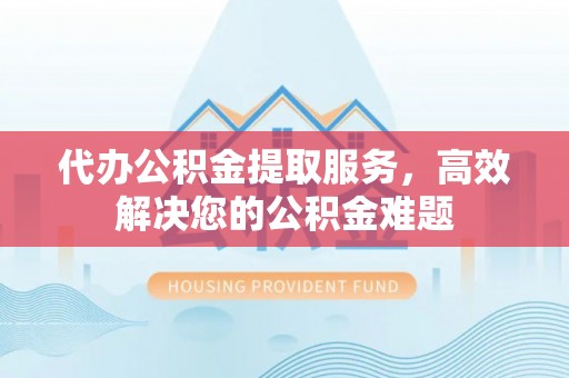 玉林代办公积金提取服务，高效解决您的公积金难题