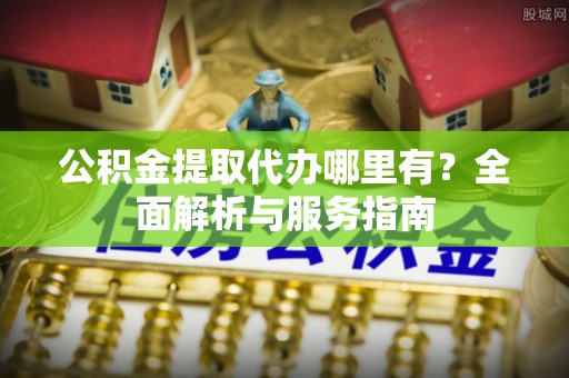 玉林公积金提取代办哪里有？全面解析与服务指南