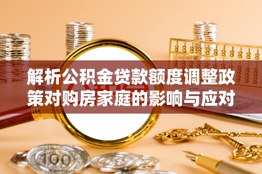 玉林解析公积金贷款额度调整政策对购房家庭的影响与应对策略