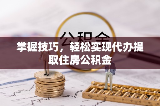 玉林掌握技巧，轻松实现代办提取住房公积金