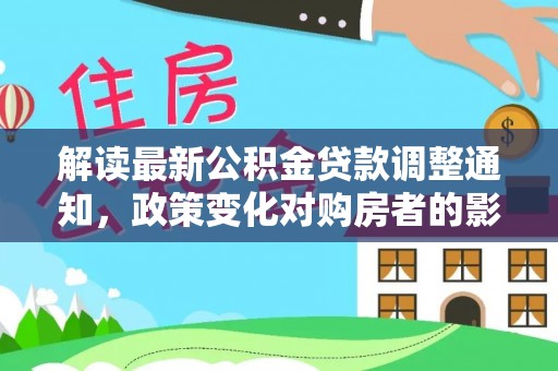 玉林解读最新公积金贷款调整通知，政策变化对购房者的影响与应对策略