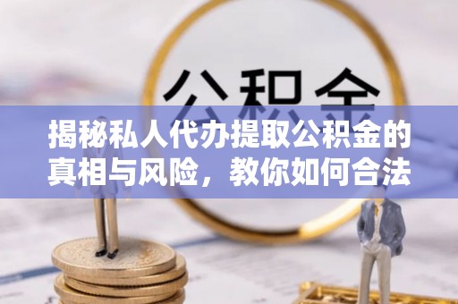 玉林揭秘私人代办提取公积金的真相与风险，教你如何合法合规操作