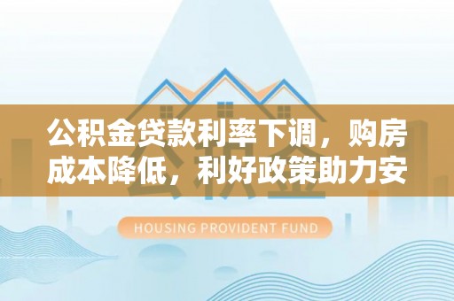 玉林公积金贷款利率下调，购房成本降低，利好政策助力安居梦想