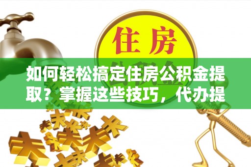 玉林如何轻松搞定住房公积金提取？掌握这些技巧，代办提取住房公积金不再难
