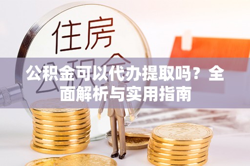 玉林公积金可以代办提取吗？全面解析与实用指南