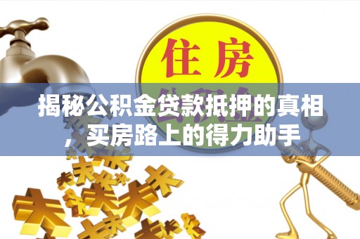 玉林揭秘公积金贷款抵押的真相，买房路上的得力助手