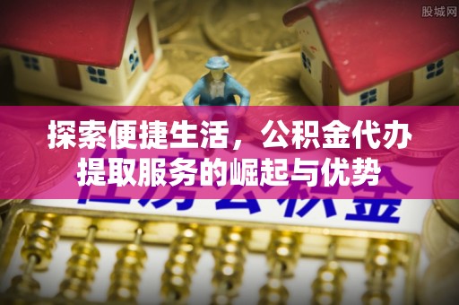 玉林探索便捷生活，公积金代办提取服务的崛起与优势
