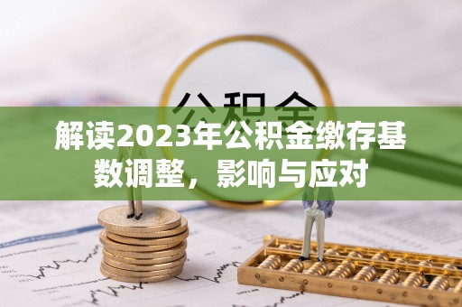 玉林解读2023年公积金缴存基数调整，影响与应对