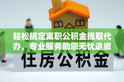 玉林轻松搞定离职公积金提取代办，专业服务助您无忧退缴