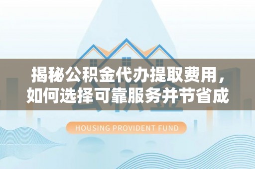 玉林揭秘公积金代办提取费用，如何选择可靠服务并节省成本