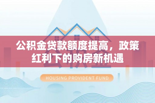 玉林公积金贷款额度提高，政策红利下的购房新机遇