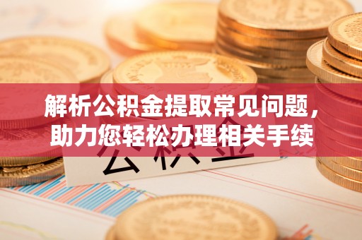 玉林解析公积金提取常见问题，助力您轻松办理相关手续