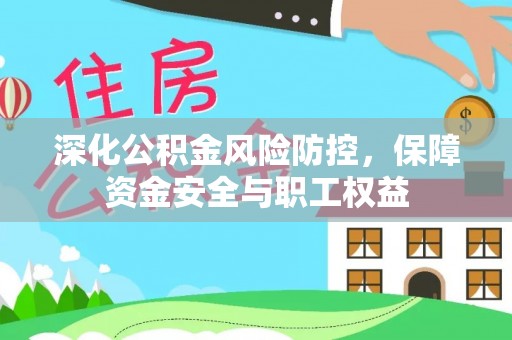玉林深化公积金风险防控，保障资金安全与职工权益
