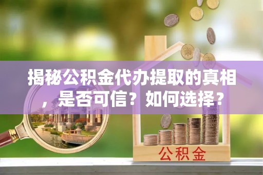 玉林揭秘公积金代办提取的真相，是否可信？如何选择？