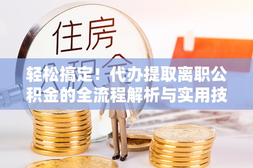 玉林轻松搞定！代办提取离职公积金的全流程解析与实用技巧