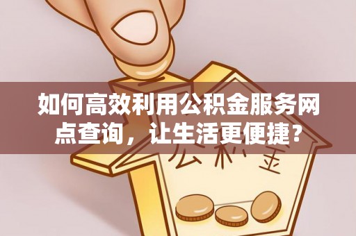 玉林如何高效利用公积金服务网点查询，让生活更便捷？