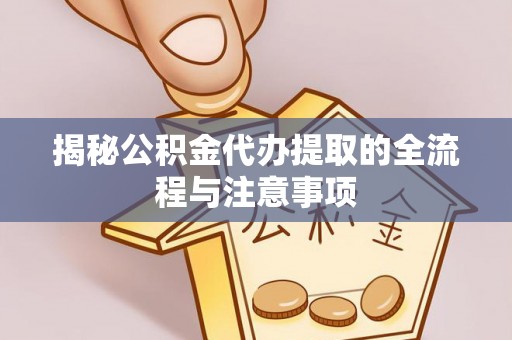 玉林揭秘公积金代办提取的全流程与注意事项