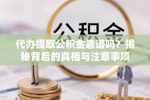 玉林代办提取公积金靠谱吗？揭秘背后的真相与注意事项