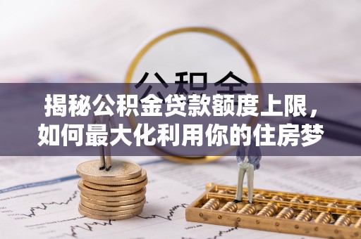 玉林揭秘公积金贷款额度上限，如何最大化利用你的住房梦？