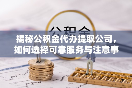 玉林揭秘公积金代办提取公司，如何选择可靠服务与注意事项