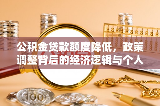玉林公积金贷款额度降低，政策调整背后的经济逻辑与个人应对策略