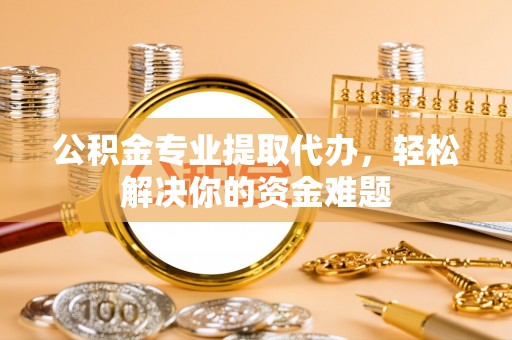 玉林公积金专业提取代办，轻松解决你的资金难题