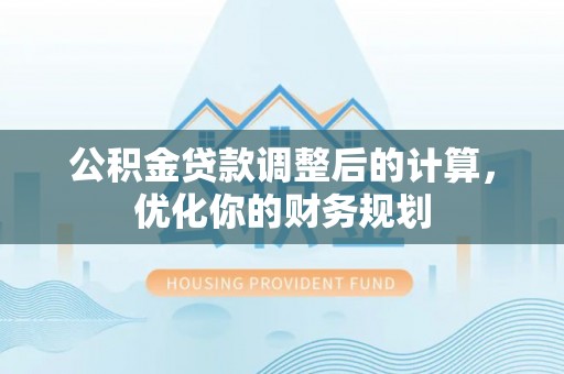 玉林公积金贷款调整后的计算，优化你的财务规划