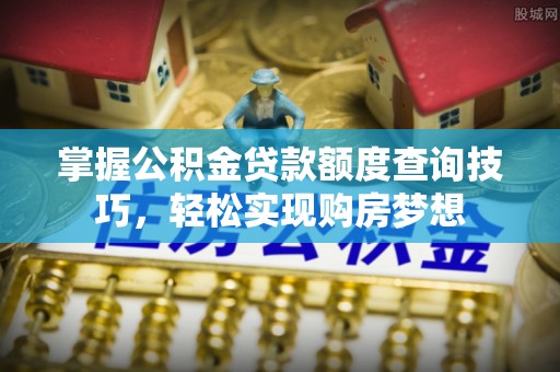 玉林掌握公积金贷款额度查询技巧，轻松实现购房梦想