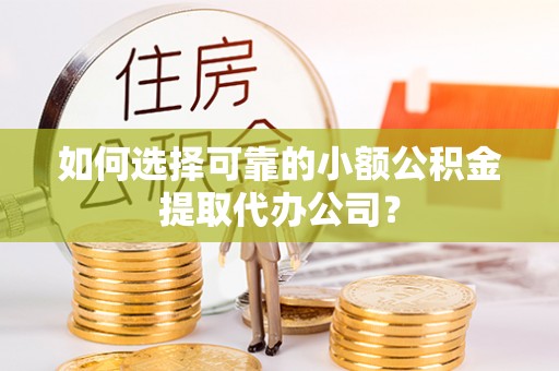 玉林如何选择可靠的小额公积金提取代办公司？