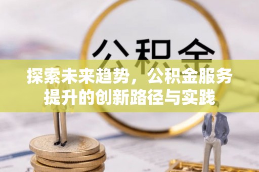 玉林探索未来趋势，公积金服务提升的创新路径与实践