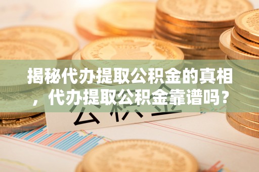 玉林揭秘代办提取公积金的真相，代办提取公积金靠谱吗？