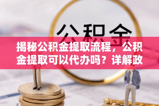 玉林揭秘公积金提取流程，公积金提取可以代办吗？详解政策与实操技巧