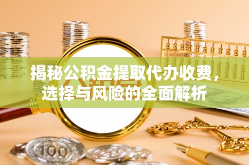 玉林揭秘公积金提取代办收费，选择与风险的全面解析