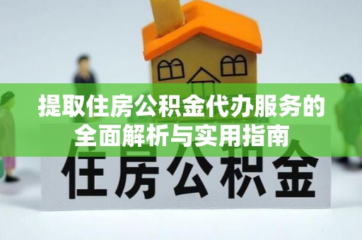 玉林提取住房公积金代办服务的全面解析与实用指南