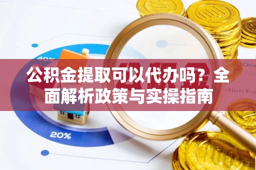 玉林公积金提取可以代办吗？全面解析政策与实操指南