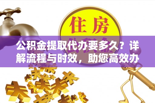 玉林公积金提取代办要多久？详解流程与时效，助您高效办理