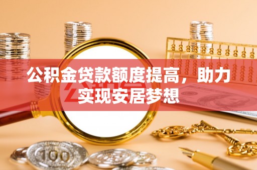 玉林公积金贷款额度提高，助力实现安居梦想